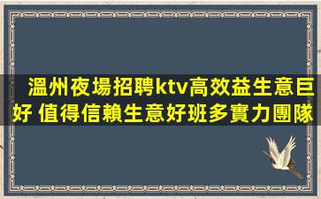 溫州夜場招聘ktv高效益生意巨好 值得信賴生意好班多實力團隊